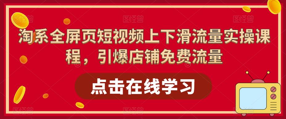 【副业项目5630期】淘系-全屏页短视频上下滑流量实操课程，引爆店铺免费流量（87节视频课）-云起副业网
