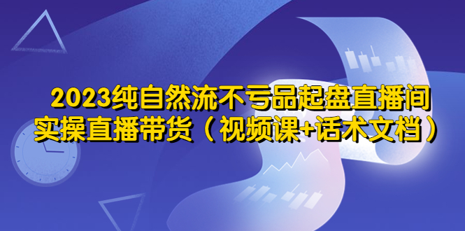【副业项目5638期】2023纯自然流不亏品起盘直播间，实操直播带货（视频课+话术文档）-云起副业网