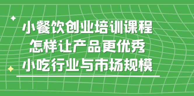 【副业项目5659期】小餐饮创业培训课程，怎样让产品更优秀，小吃行业与市场规模-云起副业网