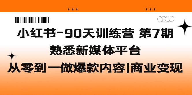 【副业项目5660期】小红书-90天训练营-第7期，熟悉新媒体平台|从零到一做爆款内容|商业变现-云起副业网