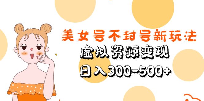 【副业项目5667期】美女号不封号新玩法，虚拟资源变现，日入300-500+-云起副业网