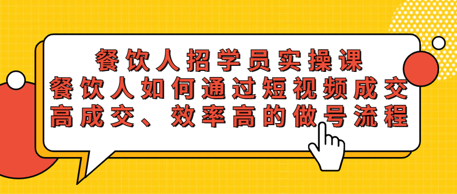 【副业项目5674期】餐饮人招学员实操课，餐饮人如何通过短视频成交，高成交、效率高的做号流程-云起副业网