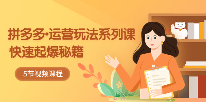 【副业项目5645期】2023拼多多-运营玩法系列课：快速起爆秘籍（5节视频课）-云起副业网