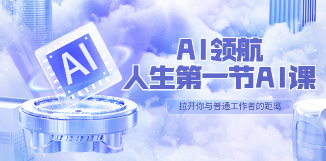 【副业项目5646期】AI-领航-人生第一节-AI课，30位AI领域极客 汇集1000小时Al心得-云起副业网