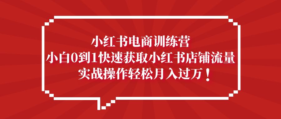 【副业项目5436期】小红书电商训练营，小白0到1快速获取小红书店铺流量，实战操作月入过万-云起副业网