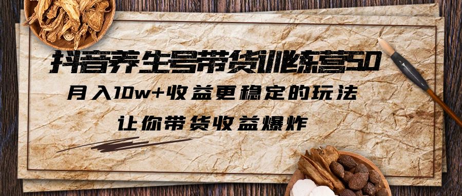 【副业项目5438期】抖音养生号带货·训练营5.0,月入10w+收益更稳定的玩法,让你带货收益爆炸-云起副业网