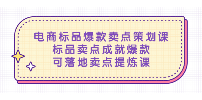 【副业项目5458期】电商标品爆款卖点策划课，标品卖点成就爆款，可落地卖点提炼课-云起副业网
