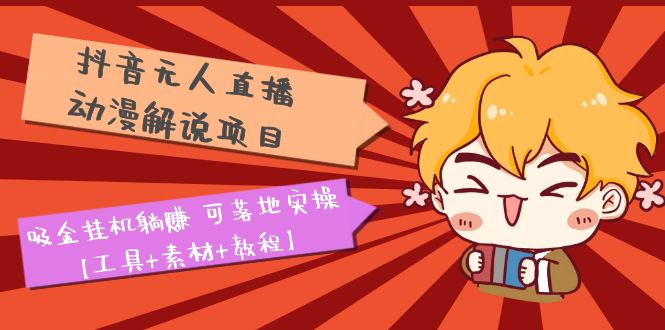 【副业项目5467期】抖音无人直播·动漫解说项目：吸金挂机躺赚 可落地实操【工具+素材+教程】-云起副业网