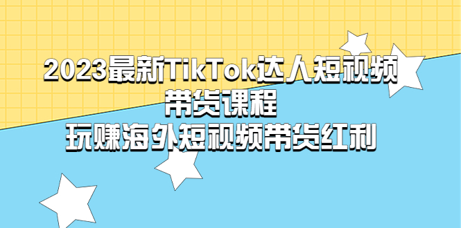 【副业项目5484期】2023最新TikTok·达人短视频带货课程，玩赚海外短视频带货·红利-云起副业网