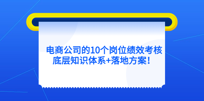 【副业项目5500期】电商公司的10个岗位绩效考核的底层知识体系+落地方案-云起副业网
