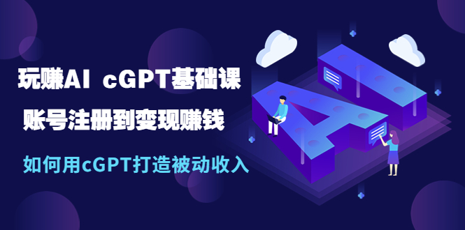 【副业项目5506期】玩赚AI cGPT基础课：账号注册到变现赚钱，如何用cGPT打造被动收入-云起副业网