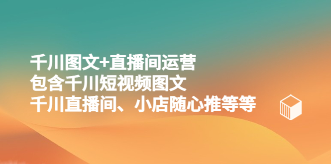 【副业项目5509期】千川图文+直播间运营，包含千川短视频图文、千川直播间、小店随心推等等-云起副业网