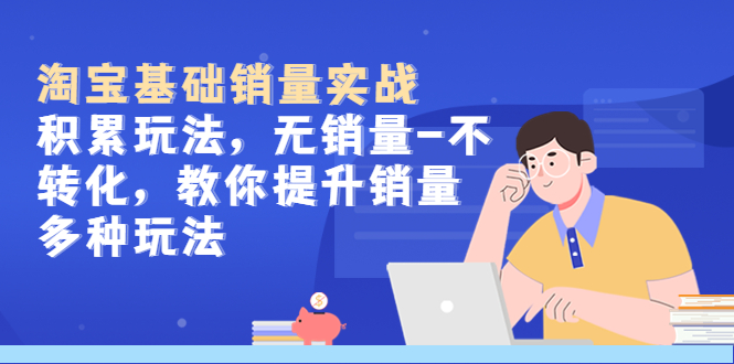 【副业项目5513期】淘宝基础销量实战-积累玩法，无销量-不转化，教你提升销量多种玩法-云起副业网