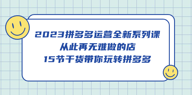 【副业项目5519期】2023拼多多运营全新系列课，从此再无难做的店，15节干货带你玩转拼多多-云起副业网