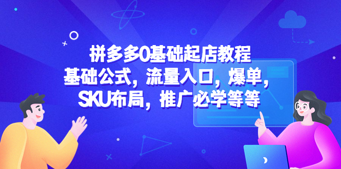 【副业项目5524期】拼多多0基础起店教程：基础公式，流量入口，爆单，SKU布局，推广必学等等-云起副业网