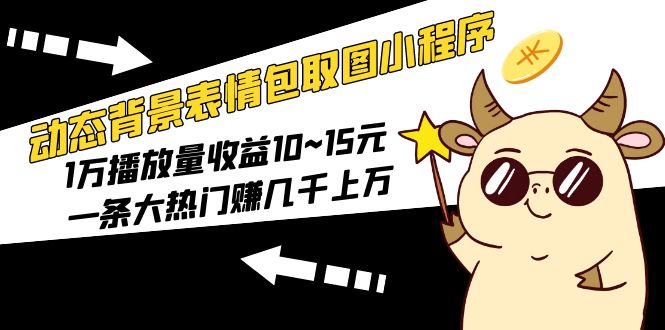 【副业项目5541期】动态背景表情包取图小程序，1万播放量收益10~15元，一条大热门赚几千上万-云起副业网