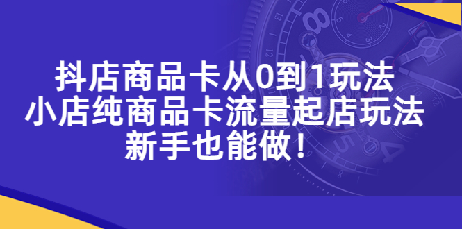 【副业项目5544期】抖店商品卡从0到1玩法，小店纯商品卡流量起店玩法，新手也能做-云起副业网