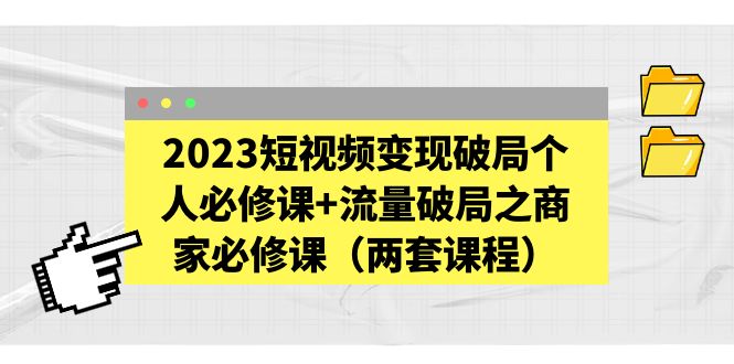 【副业项目5556期】2023短视频变现破局个人必修课+流量破局之商家必修课（两套课程）-云起副业网
