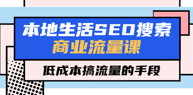 【副业项目5575期】本地生活SEO搜索商业流量课，低成本搞流量的手段（7节视频课）-云起副业网