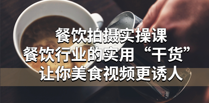 【副业项目5579期】餐饮拍摄实操课：餐饮行业的实用“干货”让你美食视频更诱人-云起副业网