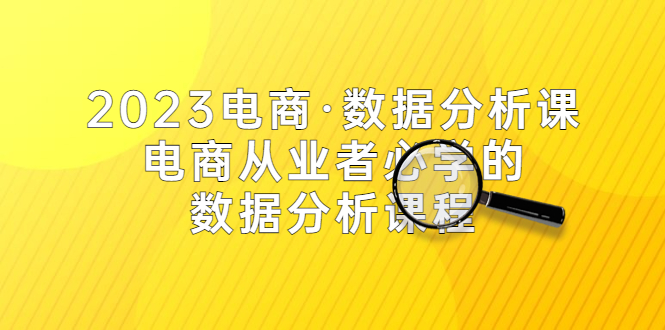 【副业项目5586期】2023电商·数据分析课，电商·从业者必学的数据分析课程（42节课）-云起副业网