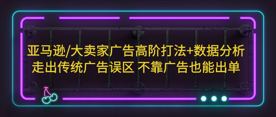 【副业项目5590期】亚马逊/大卖家广告高阶打法+数据分析，走出传统广告误区 不靠广告也能出单-云起副业网