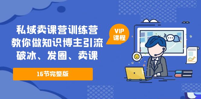 【副业项目5591期】私域卖课营训练营：教你做知识博主引流、破冰、发圈、卖课（16节课完整版）-云起副业网