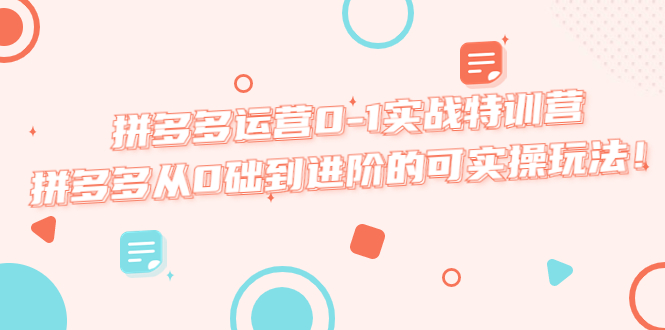 【副业项目5605期】拼多多运营0-1实战特训营，拼多多从0础到进阶的可实操玩法-云起副业网