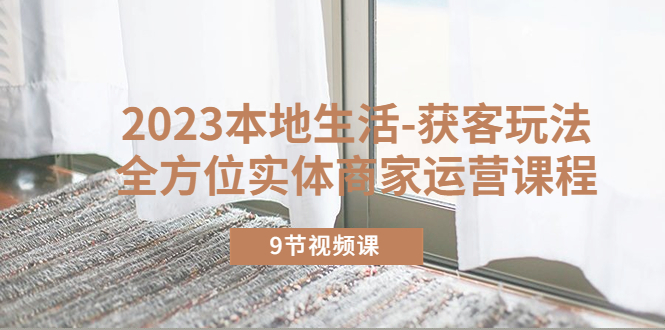 【副业项目5802期】2023本地生活-获客玩法，全方位实体商家运营课程（9节视频课）-云起副业网