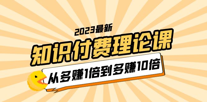 【副业项目5967期】2023知识付费理论课,从多赚1倍到多赚10倍(10节视频课)-云起副业网