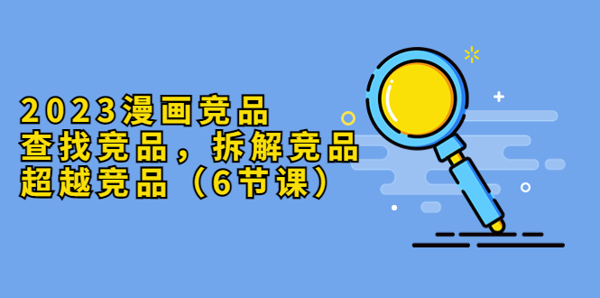 【副业项目5877期】2023漫画竞品，查找竞品，拆解竞品，超越竞品（6节课）-云起副业网