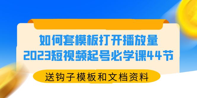 【副业项目5878期】如何套模板打开播放量，2023短视频起号必学课44节（送钩子模板和文档资料）-云起副业网