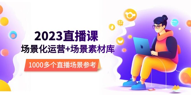 【副业项目5710期】2023直播-场景化运营+场景素材库，1000多个直播场景参考-云起副业网