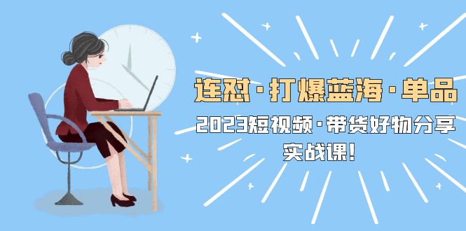 【副业项目5711期】连怼·打爆蓝海·单品，2023短视频·带货好物分享·实战课-云起副业网