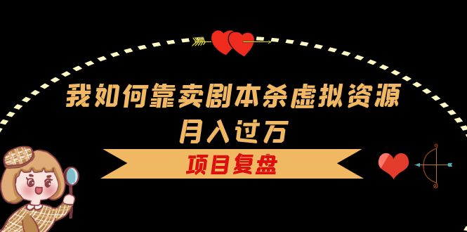 【副业项目5861期】我如何靠卖剧本杀虚拟资源月入过万，复盘资料+引流+如何变现+案例-云起副业网