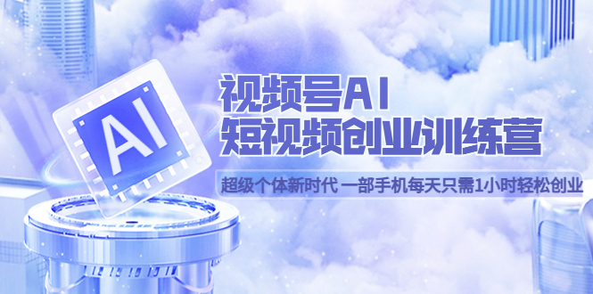 【副业项目5863期】视频号AI短视频创业训练营 超级个体新时代 一部手机每天只需1小时轻松创业-云起副业网