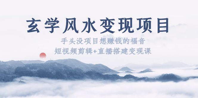 【副业项目5714期】玄学风水变现项目：手头没项目想赚钱的福音（短视频剪辑+直播搭建变现课）-云起副业网