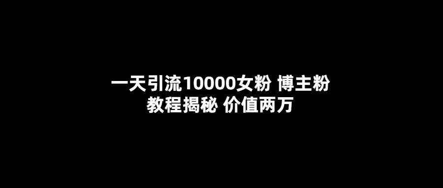 【副业项目5716期】一天引流10000女粉，博主粉教程揭秘（价值两万）-云起副业网