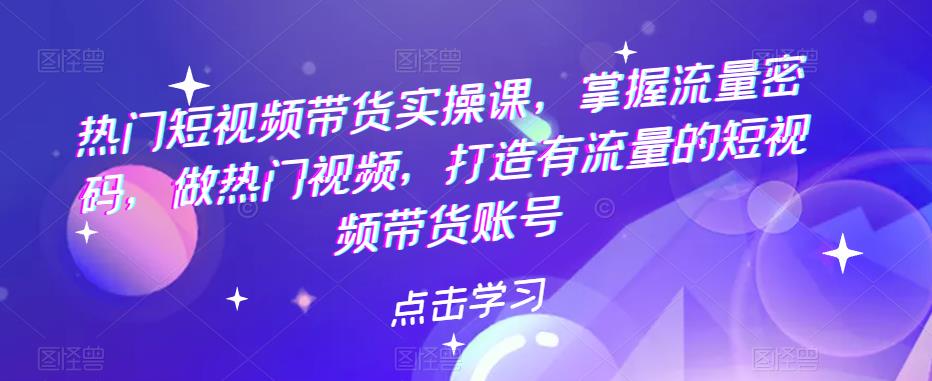 【副业项目5822期】热门短视频带货实战 掌握流量密码 做热门视频 打造有流量的短视频带货账号-云起副业网