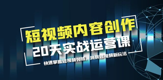 【副业项目5907期】短视频内容创作20天实战运营课，快速掌握短视频领域，洞察短视频新玩法-云起副业网