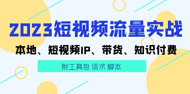 【副业项目5911期】2023短视频流量实战 本地、短视频IP、带货、知识付费（附工具包 话术 脚本)-云起副业网