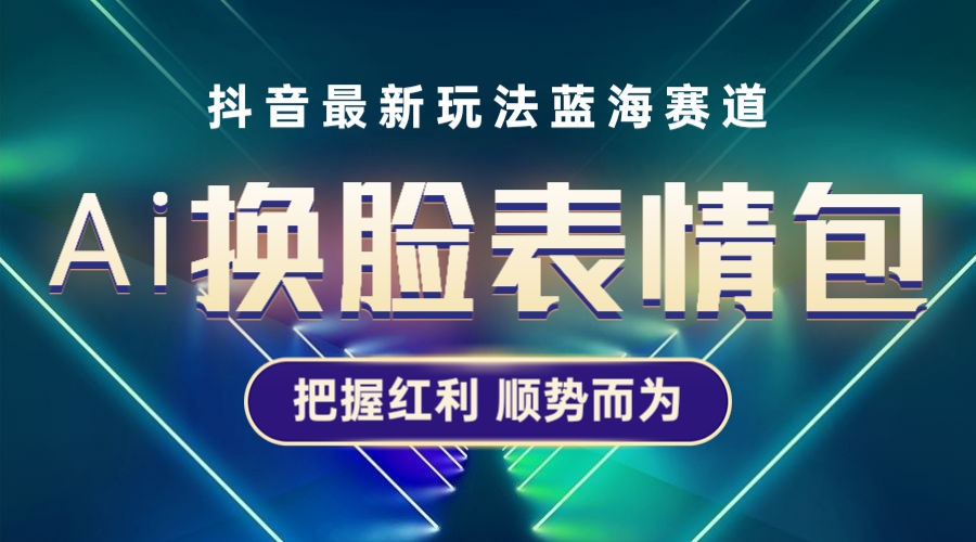 【副业项目5701期】抖音AI换脸表情包小程序变现最新玩法，单条视频变现1万+普通人也能轻松玩转-云起副业网
