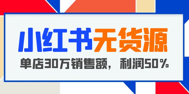 【副业项目5921期】小红书无货源项目：从0-1从开店到爆单 单店30万销售额 利润50%【5月更新】-云起副业网