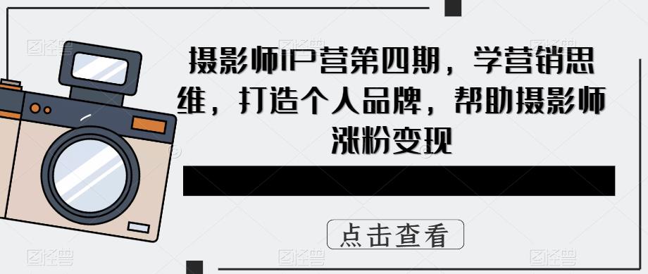 【副业项目5867期】摄影师IP营第4期，学营销思维，打造个人品牌，帮助摄影师涨粉变现-云起副业网