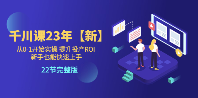 【副业项目5925期】千川课23年【新】从0-1开始实操 提升投产ROI 新手也能快速上手 22节完整版-云起副业网