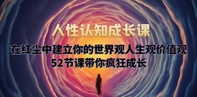 【副业项目5930期】人性认知成长课，在红尘中建立你的世界观人生观价值观，52节课带你疯狂成长-云起副业网