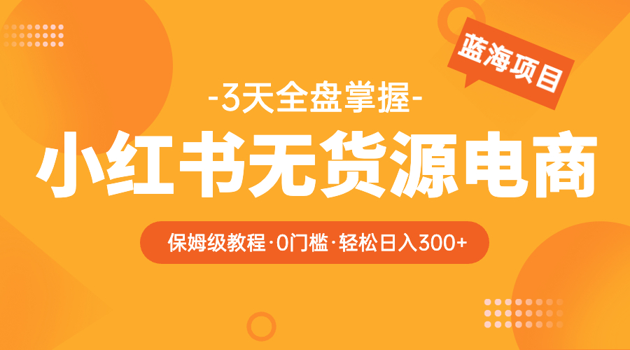 【副业项目5935期】2023小红书无货源电商【保姆级教程从0到日入300】爆单3W-云起副业网