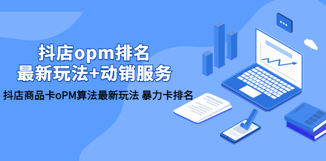 【副业项目5946期】抖店/opm排名/最新玩法+动销服务，抖店商品卡oPM算法最新玩法 暴力卡排名-云起副业网