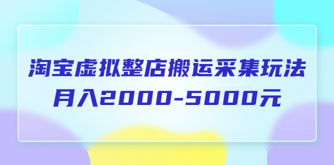 【副业项目5953期】淘宝虚拟整店搬运采集玩法分享课：月入2000-5000元（5节课）-云起副业网