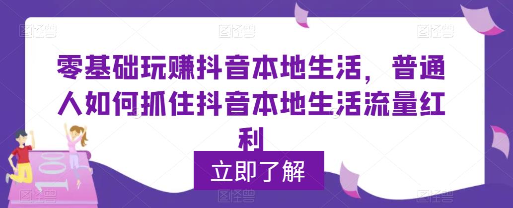 【副业项目5913期】0基础玩赚抖音同城本地生活，普通人如何抓住抖音本地生活流量红利-云起副业网